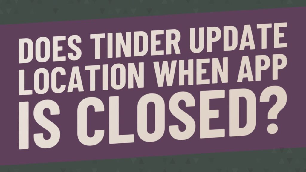 Does Tinder Update Location When App Is Closed